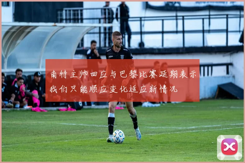 南特主帅回应与巴黎比赛延期表示我们只能顺应变化适应新情况