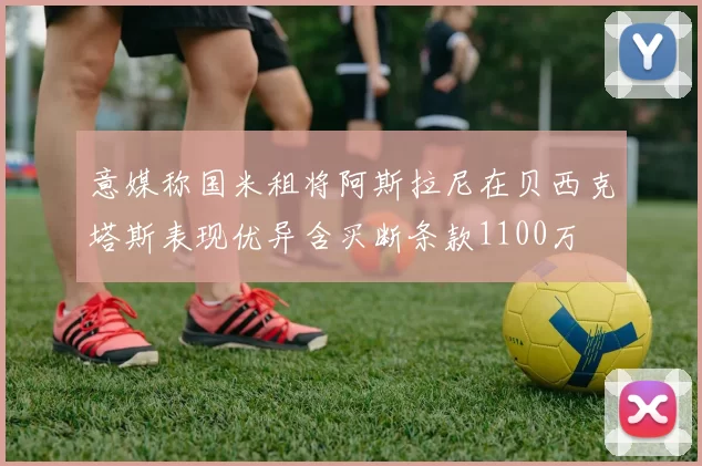 意媒称国米租将阿斯拉尼在贝西克塔斯表现优异含买断条款1100万