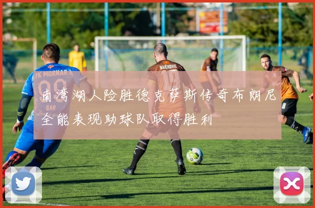 南湾湖人险胜德克萨斯传奇布朗尼全能表现助球队取得胜利