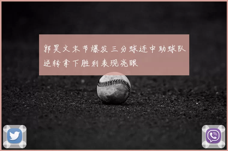 郭昊文末节爆发三分球连中助球队逆转拿下胜利表现亮眼