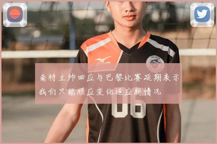 南特主帅回应与巴黎比赛延期表示我们只能顺应变化适应新情况