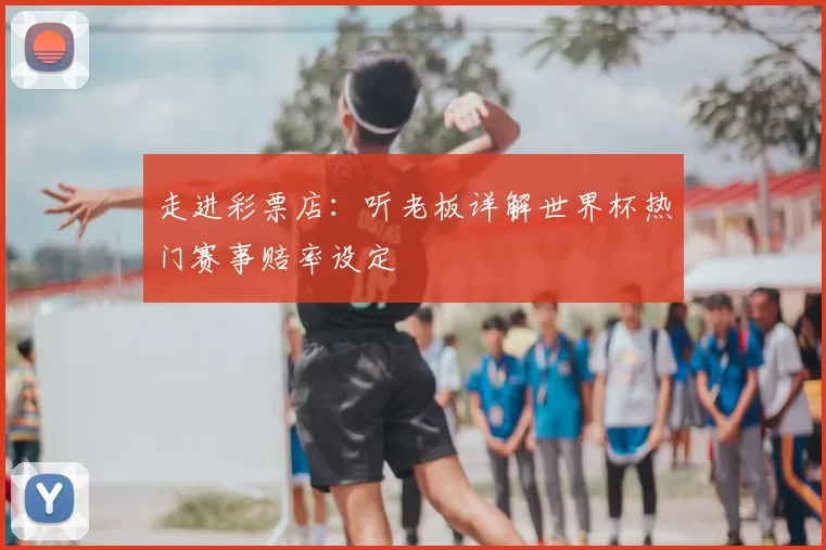 走进彩票店：听老板详解世界杯热门赛事赔率设定