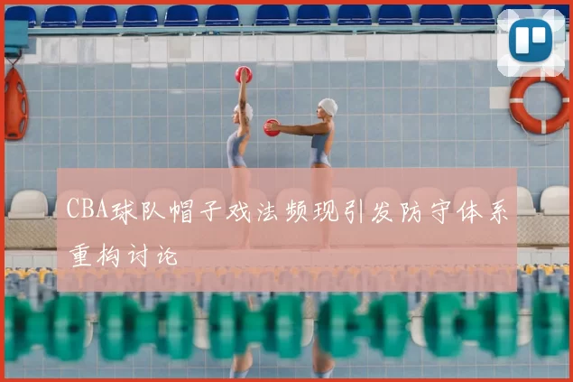 CBA球队帽子戏法频现引发防守体系重构讨论
