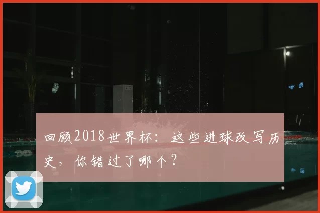 回顾2018世界杯:这些进球改写历史,你错过了哪个?