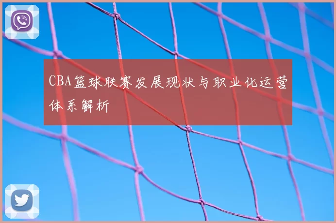 CBA篮球联赛发展现状与职业化运营体系解析