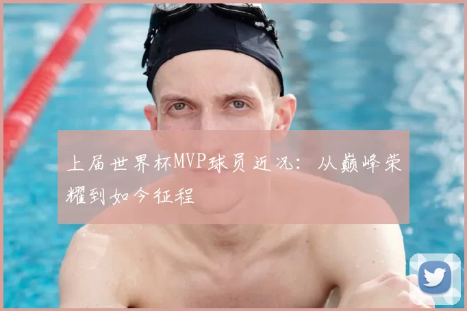 上届世界杯MVP球员近况:从巅峰荣耀到如今征程