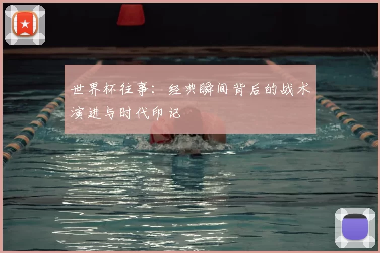 世界杯往事：经典瞬间背后的战术演进与时代印记