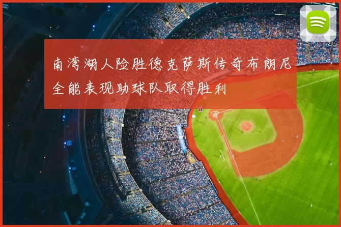南湾湖人险胜德克萨斯传奇布朗尼全能表现助球队取得胜利