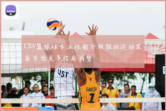 CBA篮球袜专业性能升级推动运动装备市场竞争格局调整