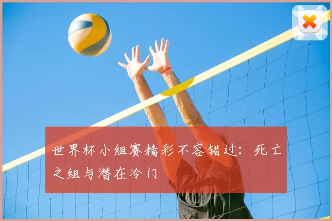 世界杯小组赛精彩不容错过:死亡之组与潜在冷门