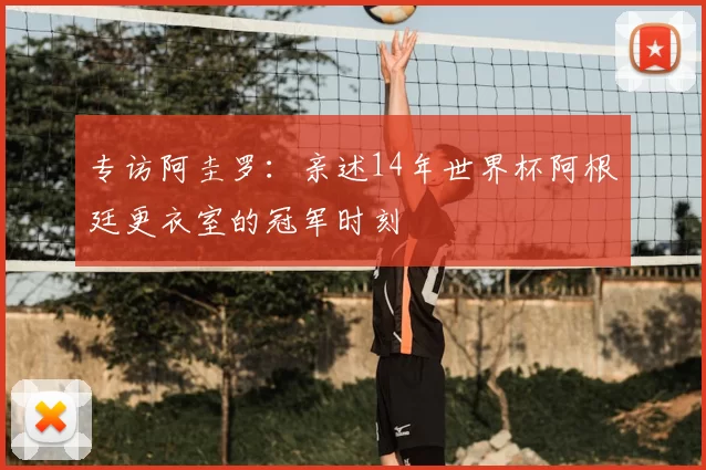 专访阿圭罗:亲述14年世界杯阿根廷更衣室的冠军时刻