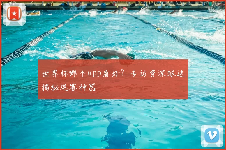 世界杯哪个app看好？专访资深球迷揭秘观赛神器