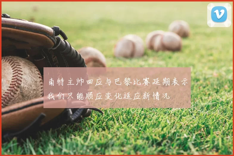 南特主帅回应与巴黎比赛延期表示我们只能顺应变化适应新情况