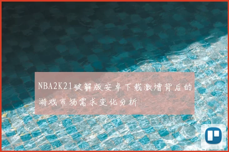 NBA2K21破解版安卓下载激增背后的游戏市场需求变化分析