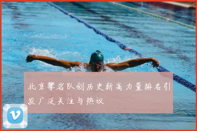 北京攀岩队创历史新高力量排名引发广泛关注与热议