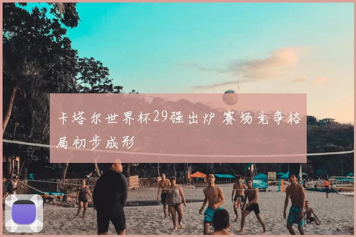 卡塔尔世界杯29强出炉 赛场竞争格局初步成形