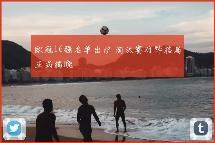欧冠16强名单出炉 淘汰赛对阵格局正式揭晓