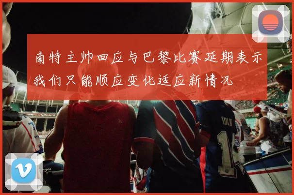 南特主帅回应与巴黎比赛延期表示我们只能顺应变化适应新情况
