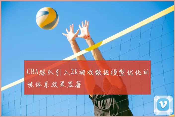 CBA球队引入2K游戏数据模型优化训练体系效果显著
