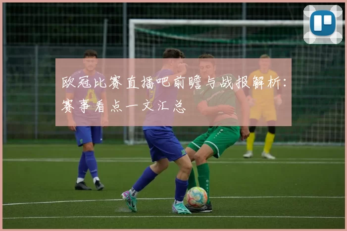 欧冠比赛直播吧前瞻与战报解析：赛事看点一文汇总