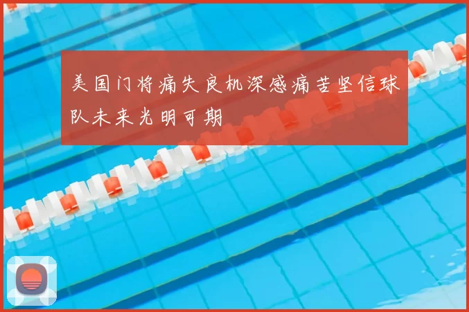 美国门将痛失良机深感痛苦坚信球队未来光明可期