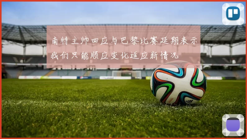 南特主帅回应与巴黎比赛延期表示我们只能顺应变化适应新情况