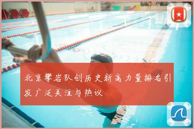 北京攀岩队创历史新高力量排名引发广泛关注与热议