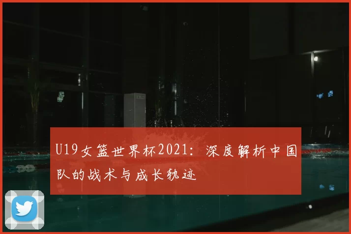 U19女篮世界杯2021：深度解析中国队的战术与成长轨迹