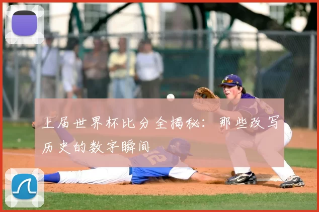 上届世界杯比分全揭秘：那些改写历史的数字瞬间
