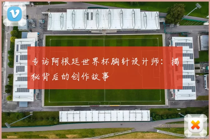 专访阿根廷世界杯胸针设计师：揭秘背后的创作故事