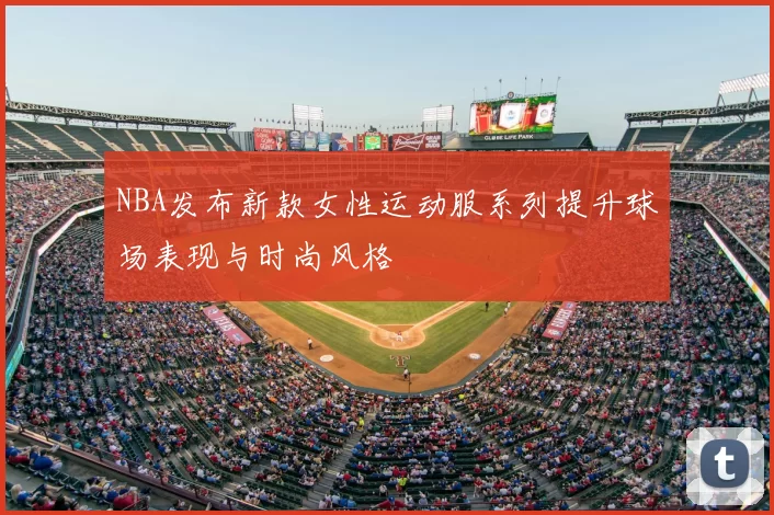 NBA发布新款女性运动服系列提升球场表现与时尚风格