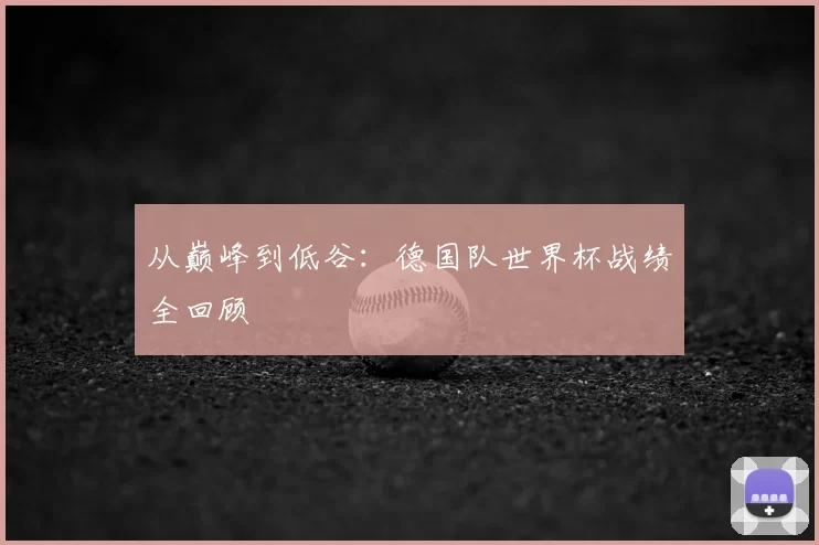 从巅峰到低谷：德国队世界杯战绩全回顾