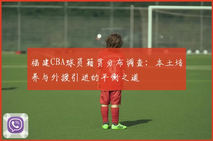 福建CBA球员籍贯分布调查：本土培养与外援引进的平衡之道