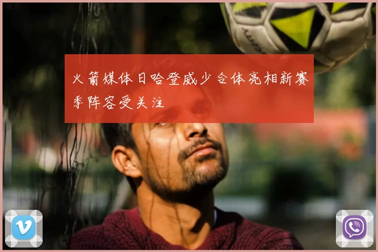 火箭媒体日哈登威少合体亮相新赛季阵容受关注