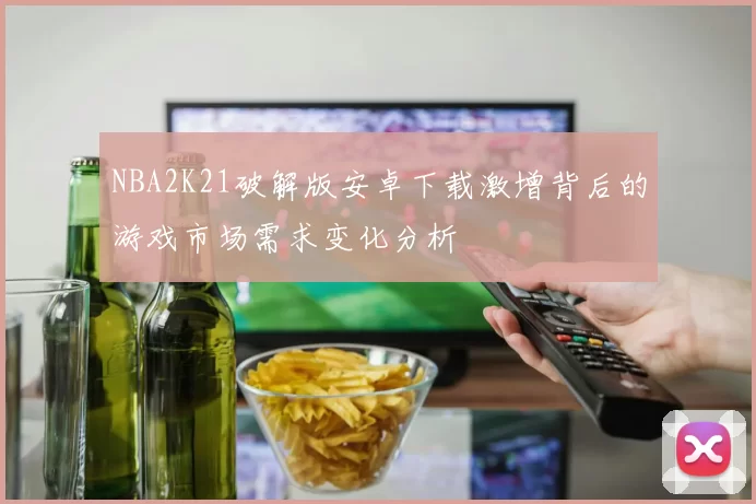 NBA2K21破解版安卓下载激增背后的游戏市场需求变化分析