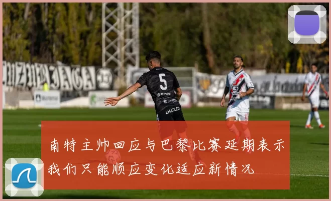 南特主帅回应与巴黎比赛延期表示我们只能顺应变化适应新情况