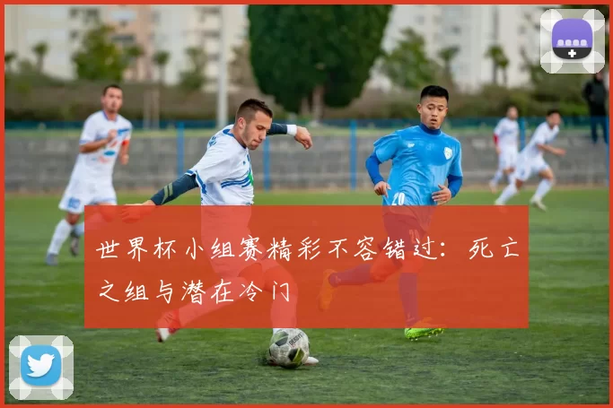 世界杯小组赛精彩不容错过：死亡之组与潜在冷门