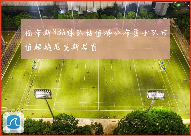 福布斯NBA球队估值榜公布勇士队市值超越尼克斯居首