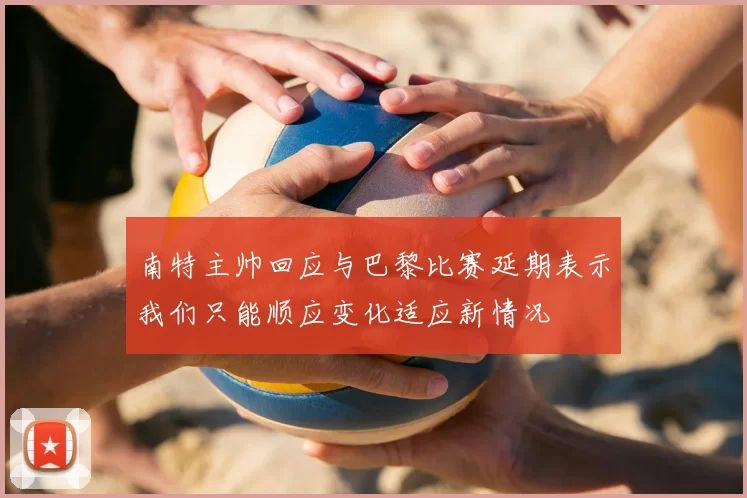南特主帅回应与巴黎比赛延期表示我们只能顺应变化适应新情况