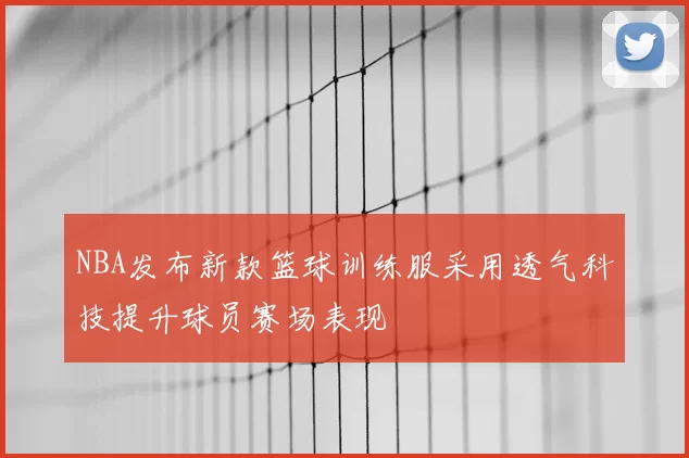 NBA发布新款篮球训练服采用透气科技提升球员赛场表现