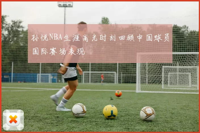 孙悦NBA生涯高光时刻回顾中国球员国际赛场表现