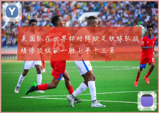 美国队在世界杯对阵欧足联球队战绩惨淡仅获一胜七平十三负