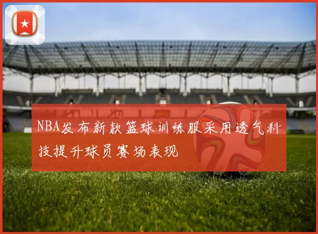 NBA发布新款篮球训练服采用透气科技提升球员赛场表现
