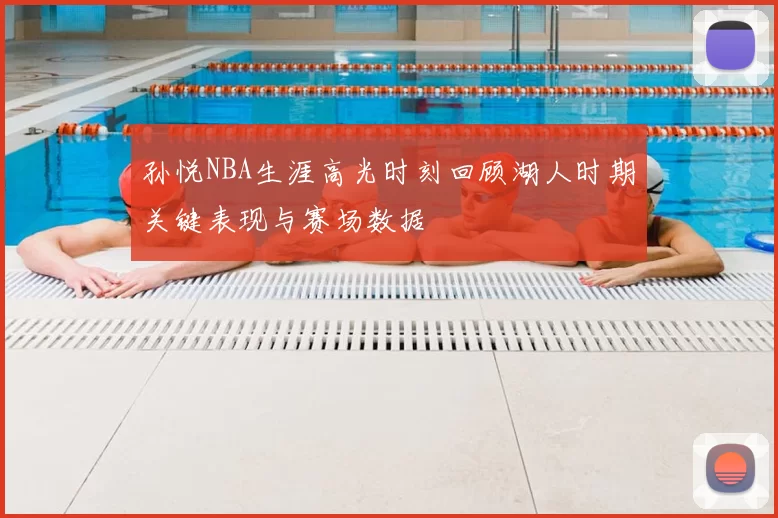 孙悦NBA生涯高光时刻回顾湖人时期关键表现与赛场数据