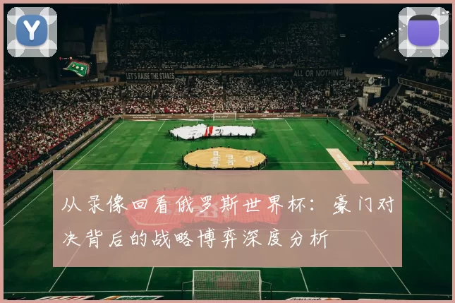 从录像回看俄罗斯世界杯：豪门对决背后的战略博弈深度分析
