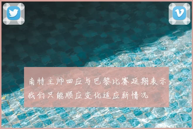 南特主帅回应与巴黎比赛延期表示我们只能顺应变化适应新情况