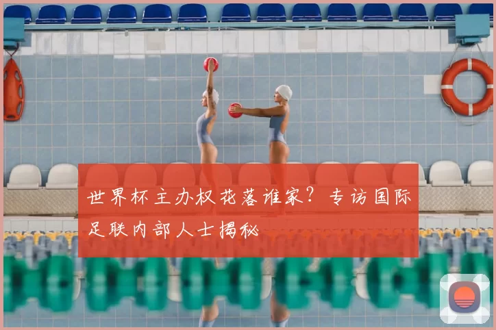 世界杯主办权花落谁家？专访国际足联内部人士揭秘