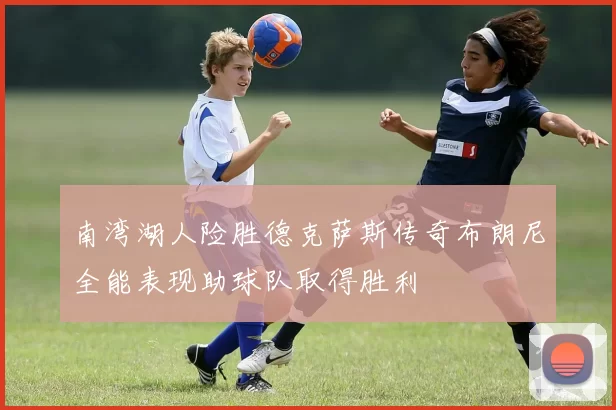 南湾湖人险胜德克萨斯传奇布朗尼全能表现助球队取得胜利