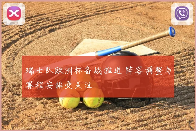 瑞士队欧洲杯备战推进 阵容调整与赛程安排受关注