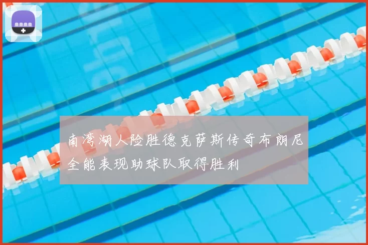 南湾湖人险胜德克萨斯传奇布朗尼全能表现助球队取得胜利